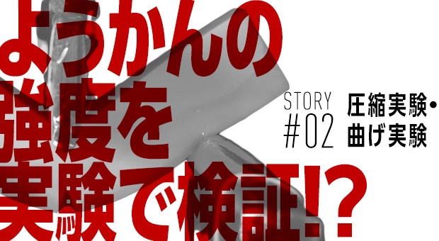 STORY#02　圧縮実験・曲げ実験　ようかんの強度を実験で検証!?